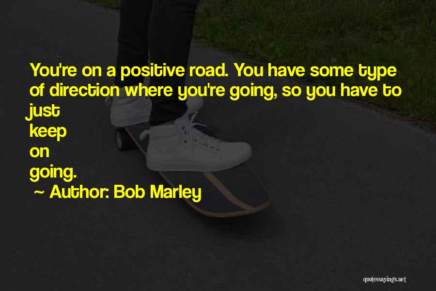Bob Marley Quotes: You're On A Positive Road. You Have Some Type Of Direction Where You're Going, So You Have To Just Keep