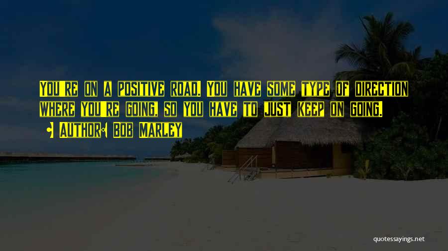 Bob Marley Quotes: You're On A Positive Road. You Have Some Type Of Direction Where You're Going, So You Have To Just Keep