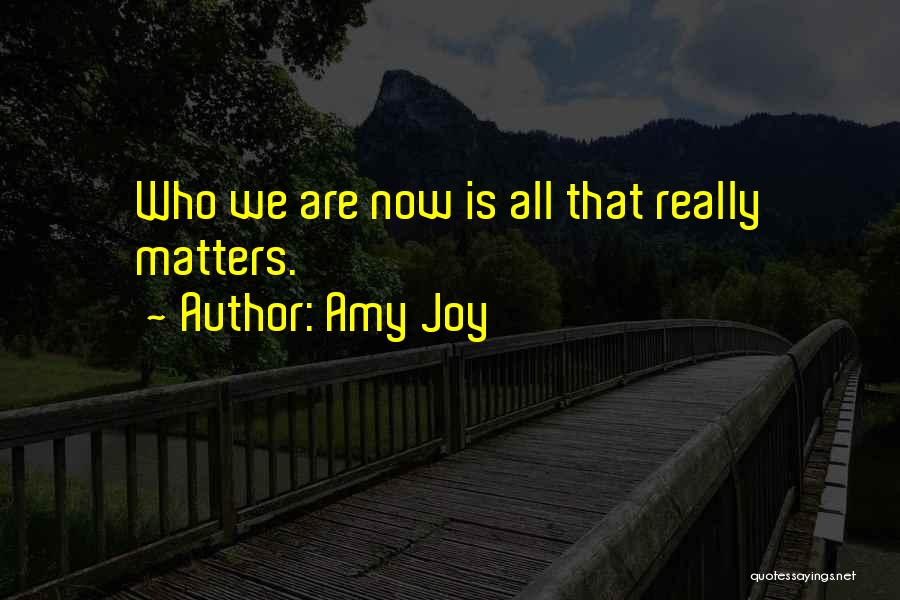 Amy Joy Quotes: Who We Are Now Is All That Really Matters.