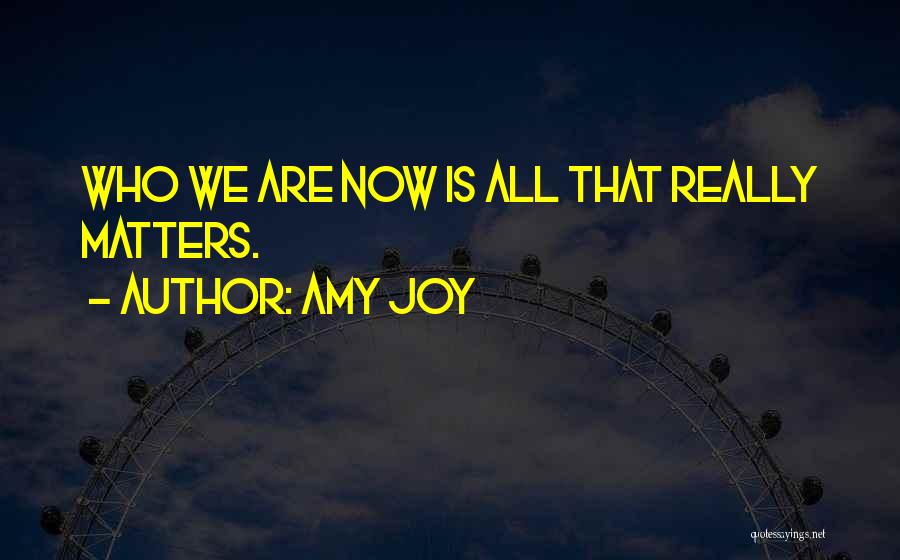 Amy Joy Quotes: Who We Are Now Is All That Really Matters.