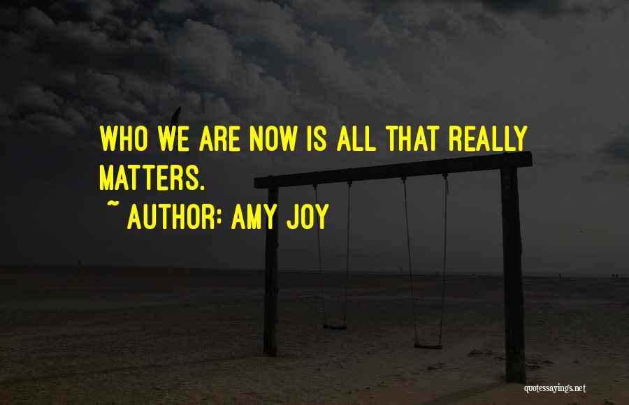 Amy Joy Quotes: Who We Are Now Is All That Really Matters.