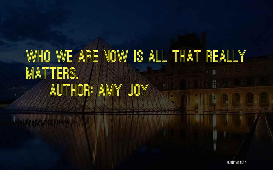 Amy Joy Quotes: Who We Are Now Is All That Really Matters.