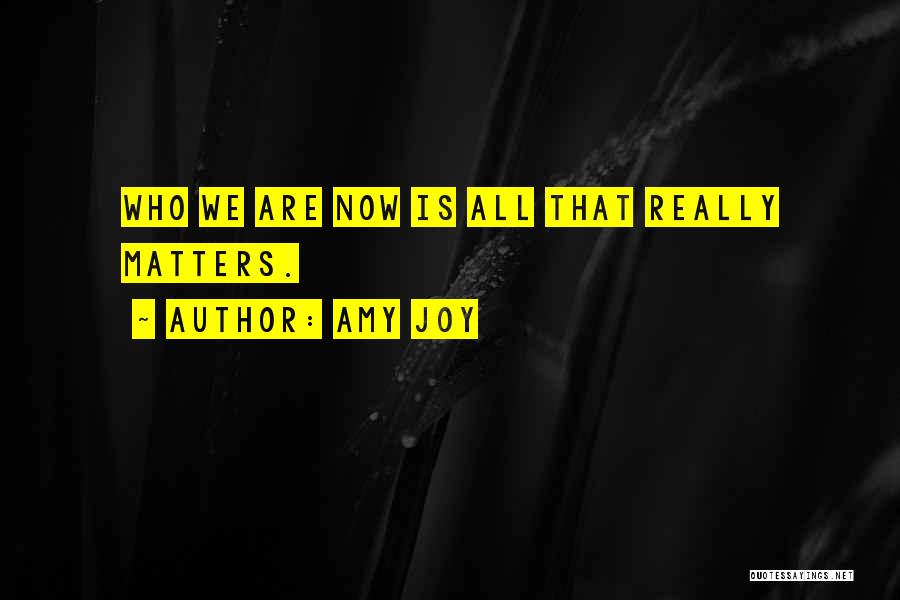 Amy Joy Quotes: Who We Are Now Is All That Really Matters.