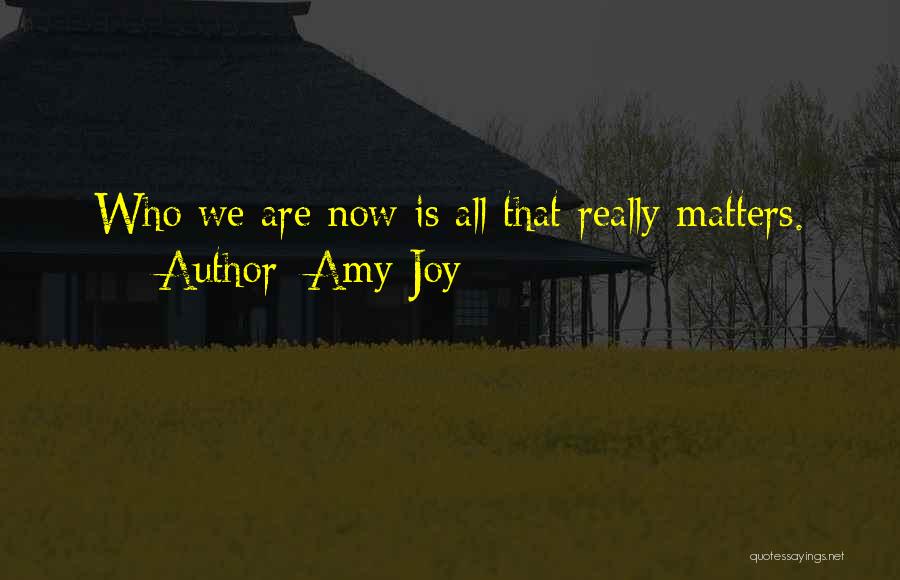 Amy Joy Quotes: Who We Are Now Is All That Really Matters.