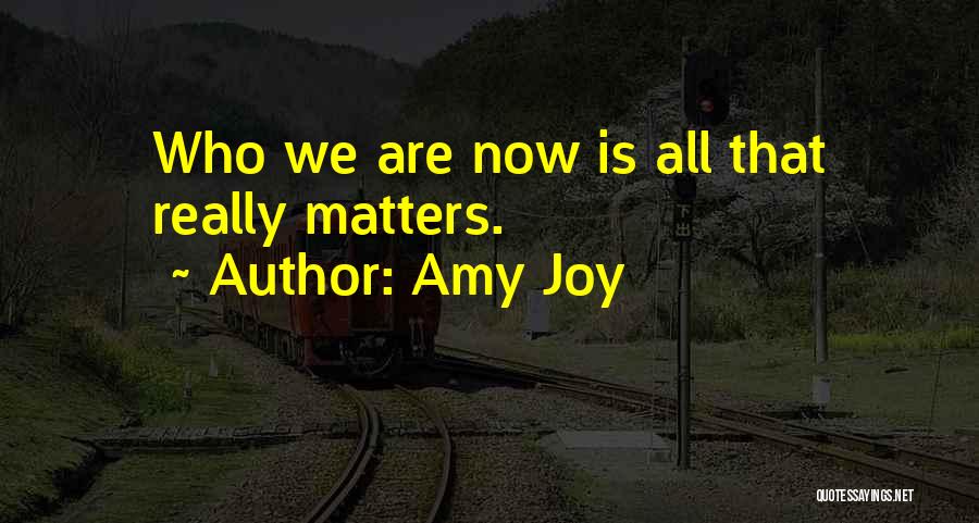 Amy Joy Quotes: Who We Are Now Is All That Really Matters.