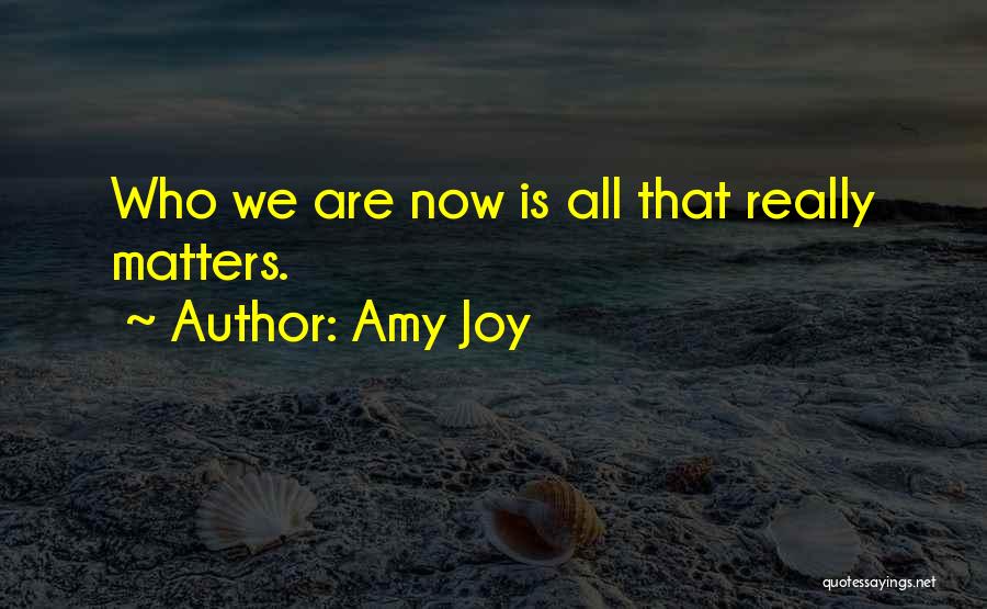 Amy Joy Quotes: Who We Are Now Is All That Really Matters.
