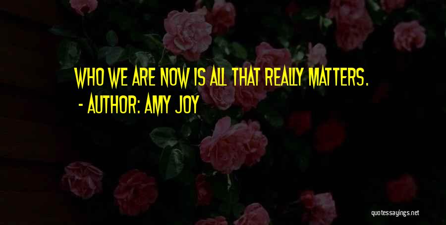 Amy Joy Quotes: Who We Are Now Is All That Really Matters.