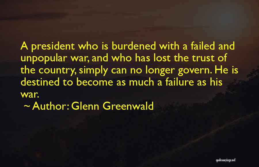 Glenn Greenwald Quotes: A President Who Is Burdened With A Failed And Unpopular War, And Who Has Lost The Trust Of The Country,