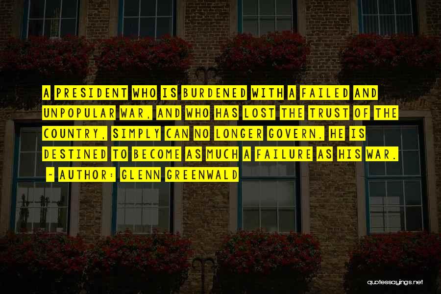 Glenn Greenwald Quotes: A President Who Is Burdened With A Failed And Unpopular War, And Who Has Lost The Trust Of The Country,