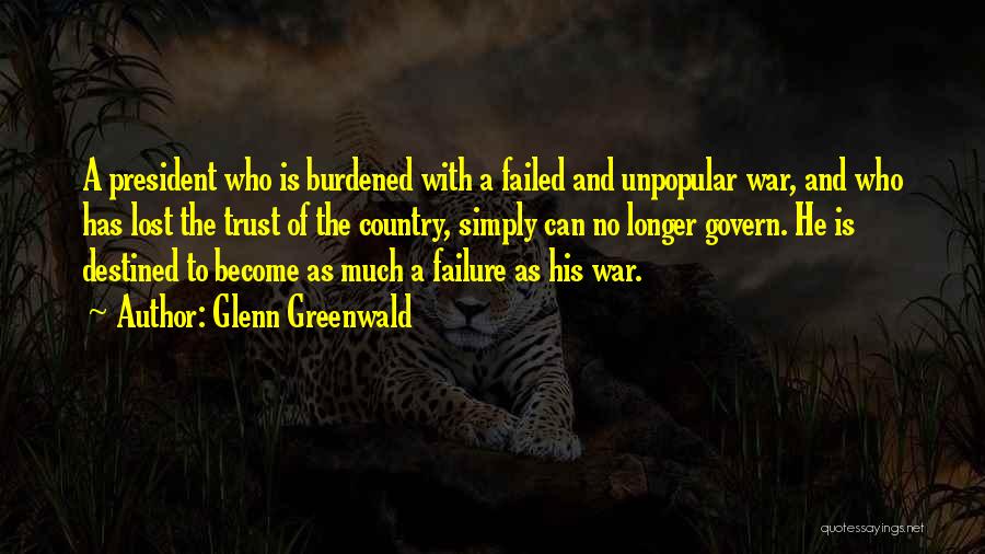 Glenn Greenwald Quotes: A President Who Is Burdened With A Failed And Unpopular War, And Who Has Lost The Trust Of The Country,