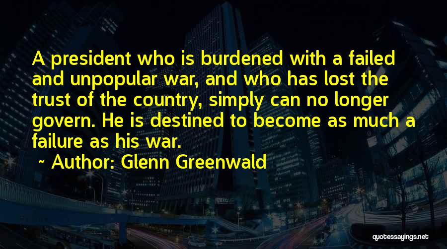 Glenn Greenwald Quotes: A President Who Is Burdened With A Failed And Unpopular War, And Who Has Lost The Trust Of The Country,