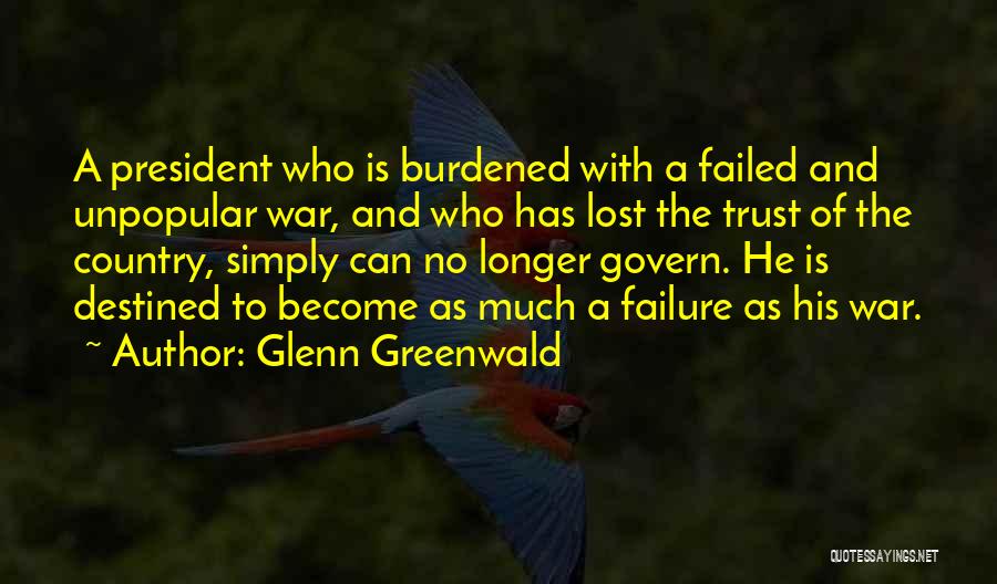 Glenn Greenwald Quotes: A President Who Is Burdened With A Failed And Unpopular War, And Who Has Lost The Trust Of The Country,