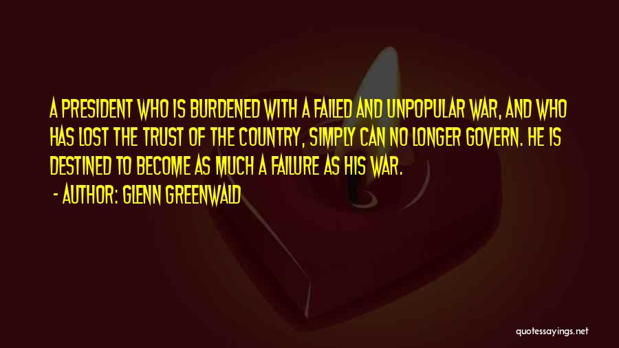 Glenn Greenwald Quotes: A President Who Is Burdened With A Failed And Unpopular War, And Who Has Lost The Trust Of The Country,