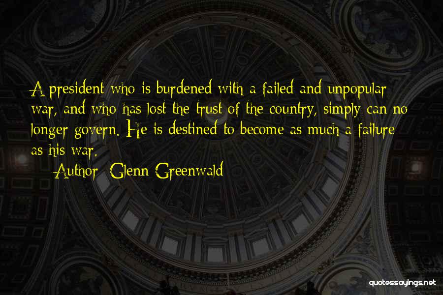 Glenn Greenwald Quotes: A President Who Is Burdened With A Failed And Unpopular War, And Who Has Lost The Trust Of The Country,