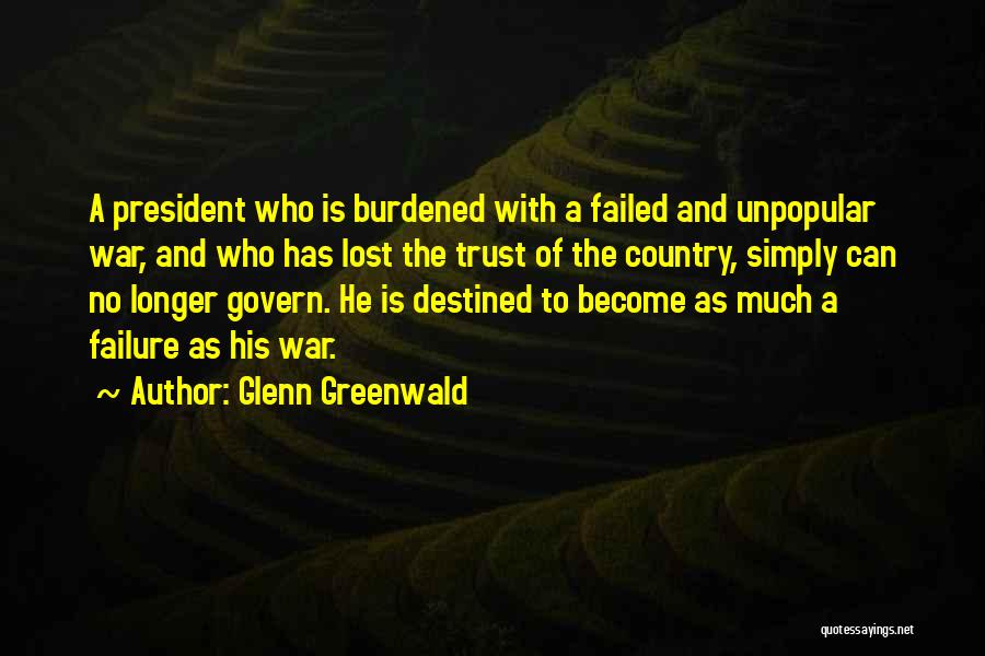 Glenn Greenwald Quotes: A President Who Is Burdened With A Failed And Unpopular War, And Who Has Lost The Trust Of The Country,