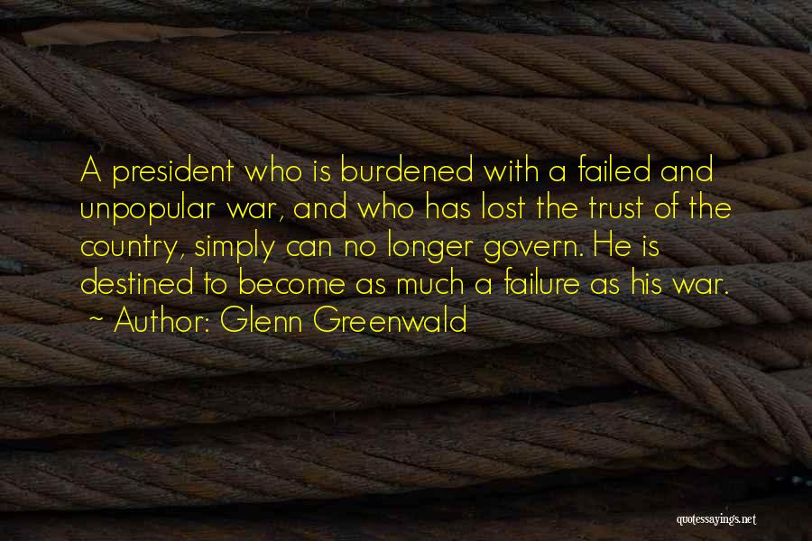 Glenn Greenwald Quotes: A President Who Is Burdened With A Failed And Unpopular War, And Who Has Lost The Trust Of The Country,