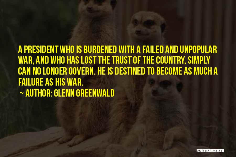 Glenn Greenwald Quotes: A President Who Is Burdened With A Failed And Unpopular War, And Who Has Lost The Trust Of The Country,