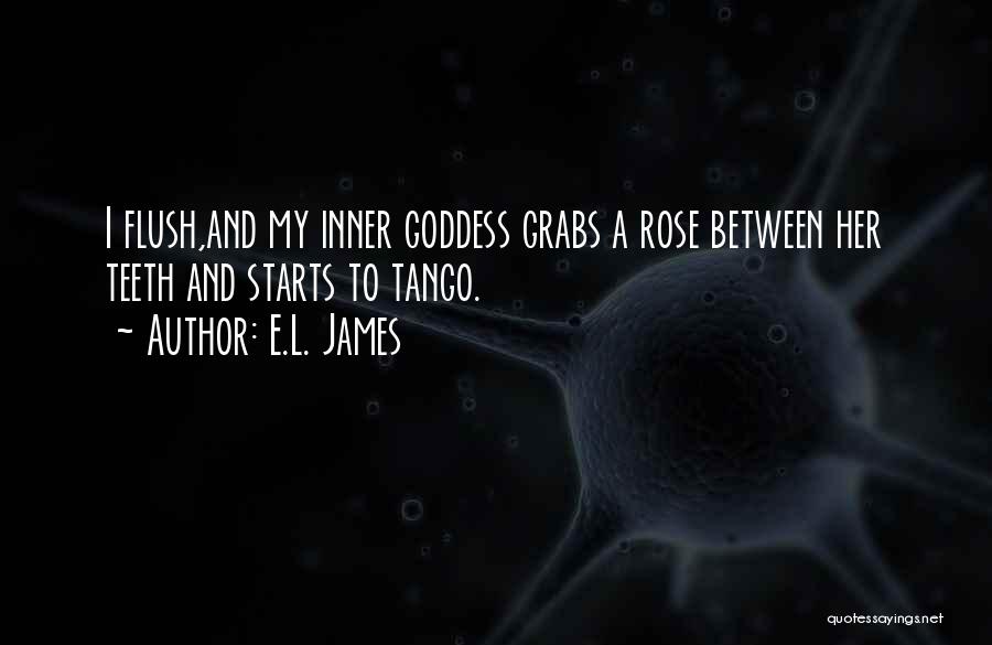 E.L. James Quotes: I Flush,and My Inner Goddess Grabs A Rose Between Her Teeth And Starts To Tango.