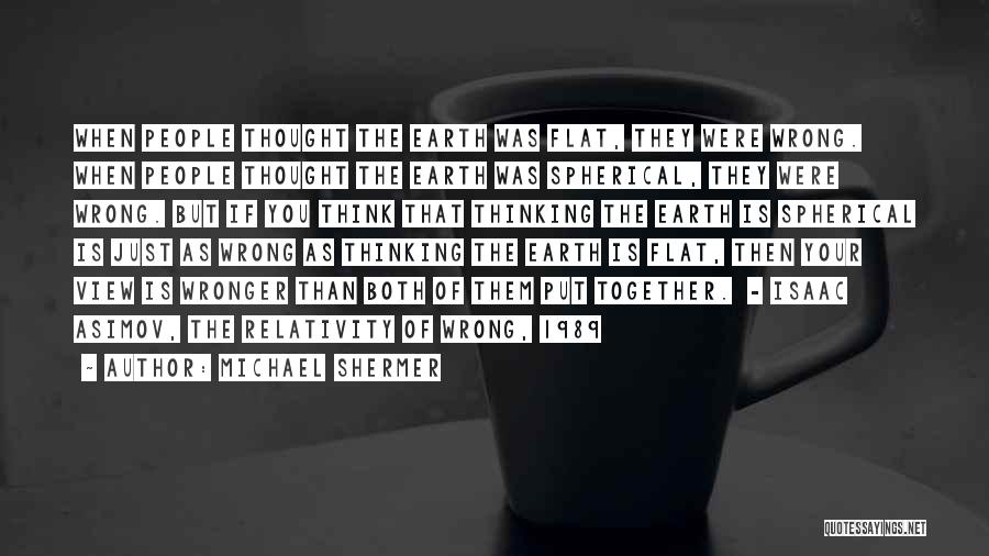 Michael Shermer Quotes: When People Thought The Earth Was Flat, They Were Wrong. When People Thought The Earth Was Spherical, They Were Wrong.