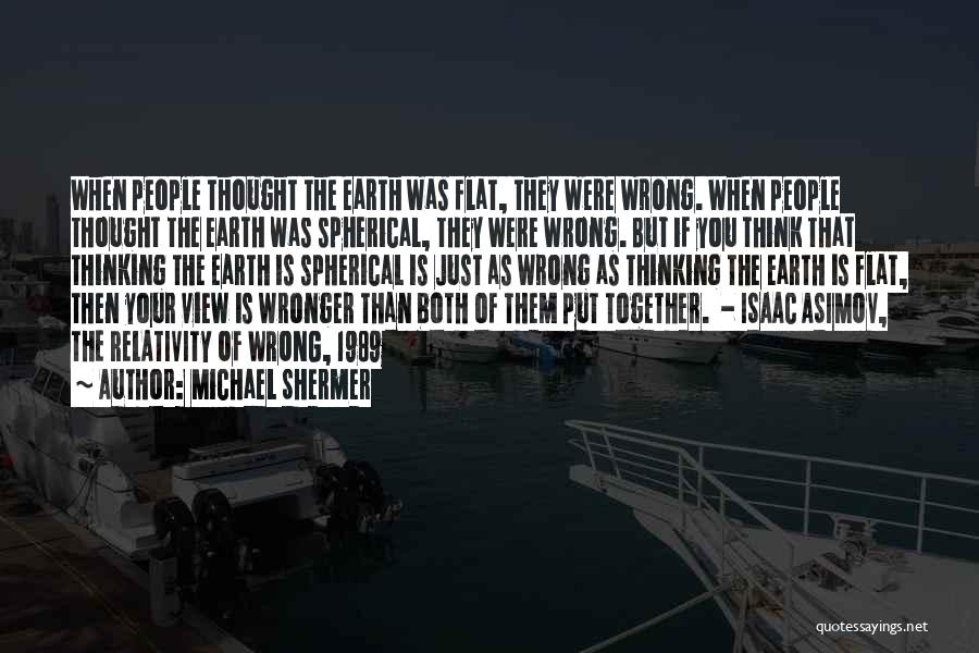 Michael Shermer Quotes: When People Thought The Earth Was Flat, They Were Wrong. When People Thought The Earth Was Spherical, They Were Wrong.