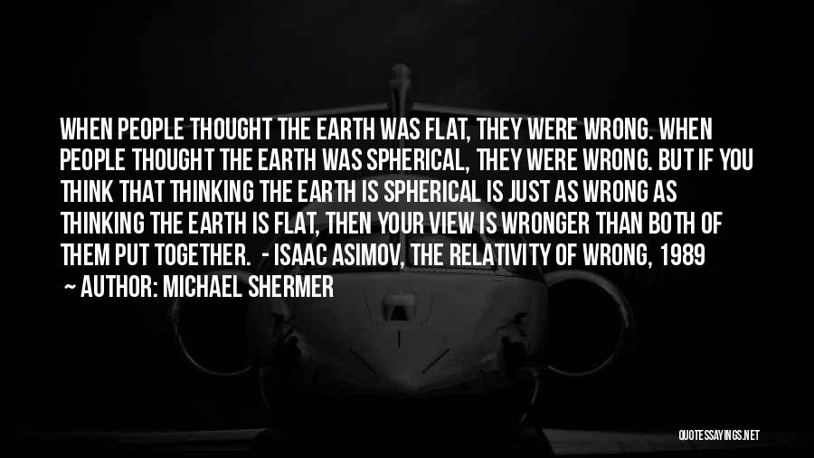 Michael Shermer Quotes: When People Thought The Earth Was Flat, They Were Wrong. When People Thought The Earth Was Spherical, They Were Wrong.