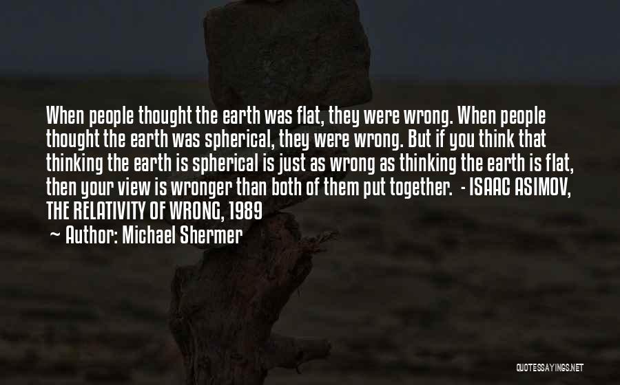 Michael Shermer Quotes: When People Thought The Earth Was Flat, They Were Wrong. When People Thought The Earth Was Spherical, They Were Wrong.