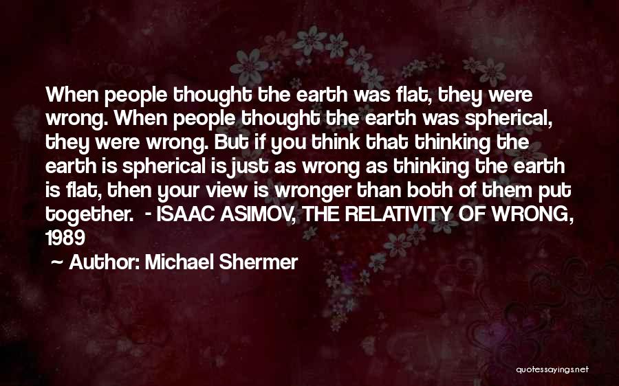 Michael Shermer Quotes: When People Thought The Earth Was Flat, They Were Wrong. When People Thought The Earth Was Spherical, They Were Wrong.