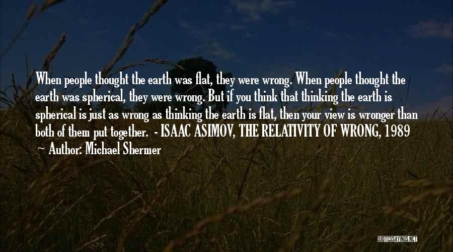 Michael Shermer Quotes: When People Thought The Earth Was Flat, They Were Wrong. When People Thought The Earth Was Spherical, They Were Wrong.