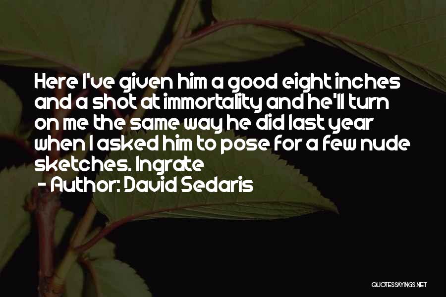 David Sedaris Quotes: Here I've Given Him A Good Eight Inches And A Shot At Immortality And He'll Turn On Me The Same