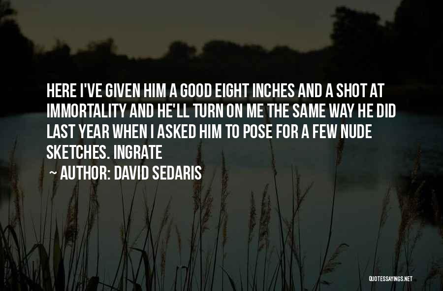 David Sedaris Quotes: Here I've Given Him A Good Eight Inches And A Shot At Immortality And He'll Turn On Me The Same