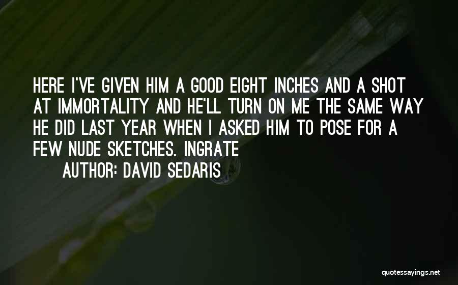 David Sedaris Quotes: Here I've Given Him A Good Eight Inches And A Shot At Immortality And He'll Turn On Me The Same