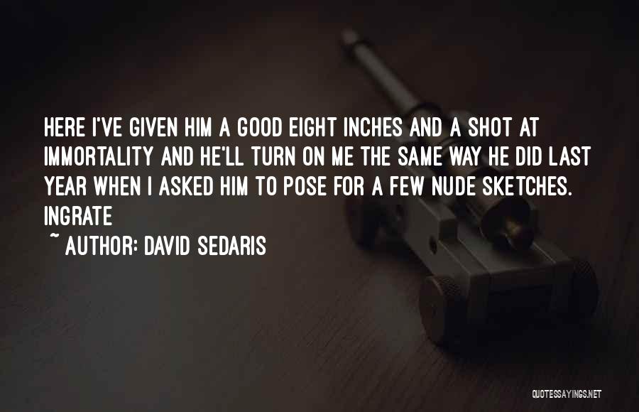 David Sedaris Quotes: Here I've Given Him A Good Eight Inches And A Shot At Immortality And He'll Turn On Me The Same