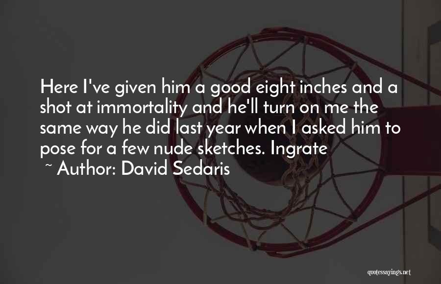 David Sedaris Quotes: Here I've Given Him A Good Eight Inches And A Shot At Immortality And He'll Turn On Me The Same