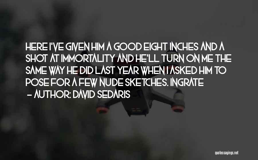 David Sedaris Quotes: Here I've Given Him A Good Eight Inches And A Shot At Immortality And He'll Turn On Me The Same