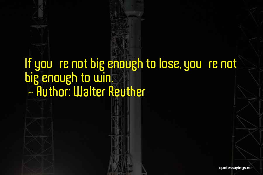 Walter Reuther Quotes: If You're Not Big Enough To Lose, You're Not Big Enough To Win.