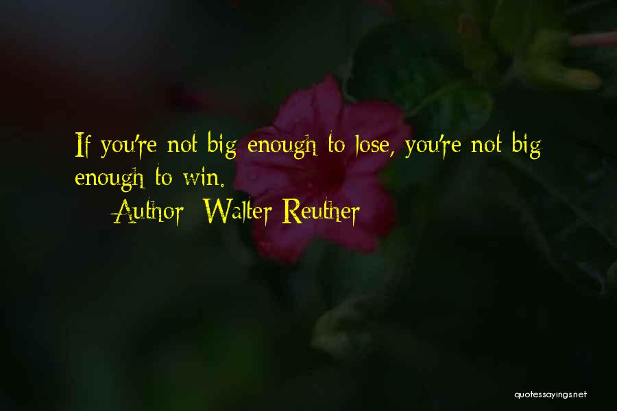 Walter Reuther Quotes: If You're Not Big Enough To Lose, You're Not Big Enough To Win.