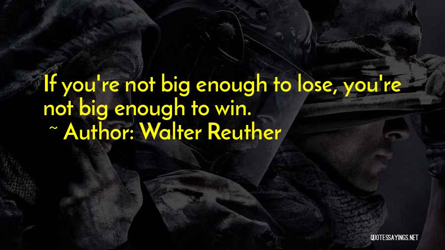 Walter Reuther Quotes: If You're Not Big Enough To Lose, You're Not Big Enough To Win.