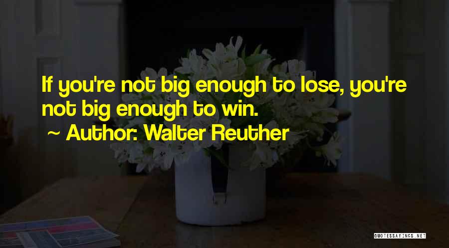 Walter Reuther Quotes: If You're Not Big Enough To Lose, You're Not Big Enough To Win.