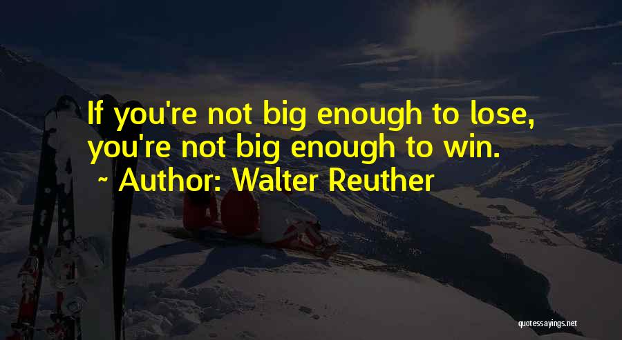 Walter Reuther Quotes: If You're Not Big Enough To Lose, You're Not Big Enough To Win.