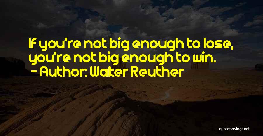 Walter Reuther Quotes: If You're Not Big Enough To Lose, You're Not Big Enough To Win.