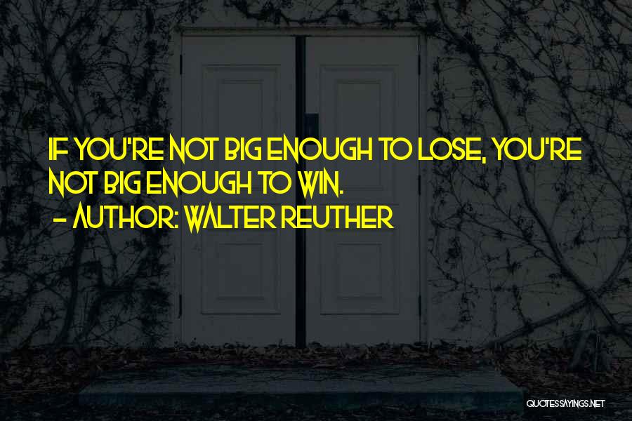 Walter Reuther Quotes: If You're Not Big Enough To Lose, You're Not Big Enough To Win.