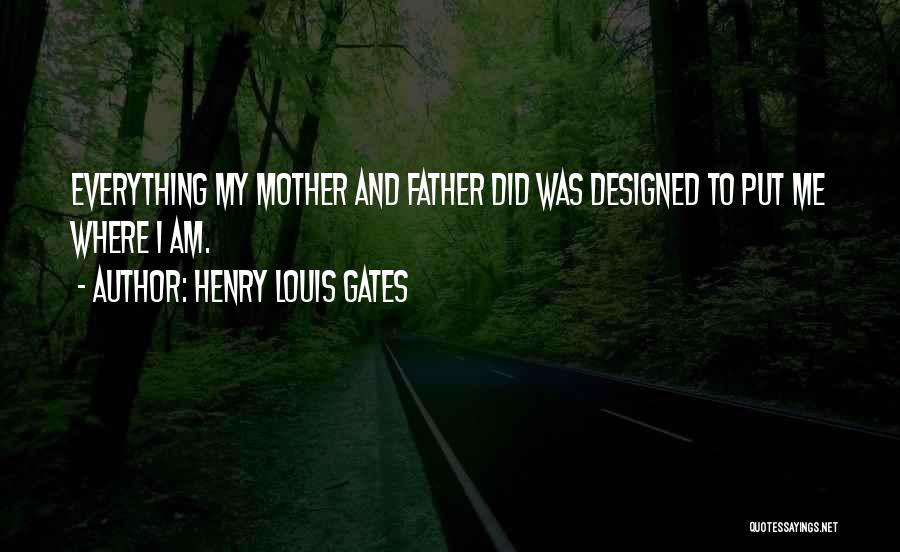 Henry Louis Gates Quotes: Everything My Mother And Father Did Was Designed To Put Me Where I Am.