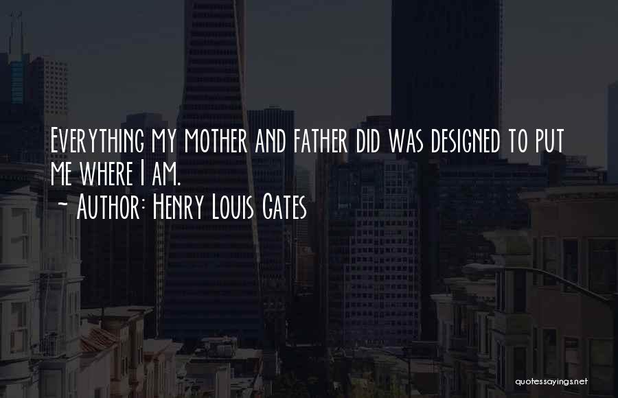 Henry Louis Gates Quotes: Everything My Mother And Father Did Was Designed To Put Me Where I Am.