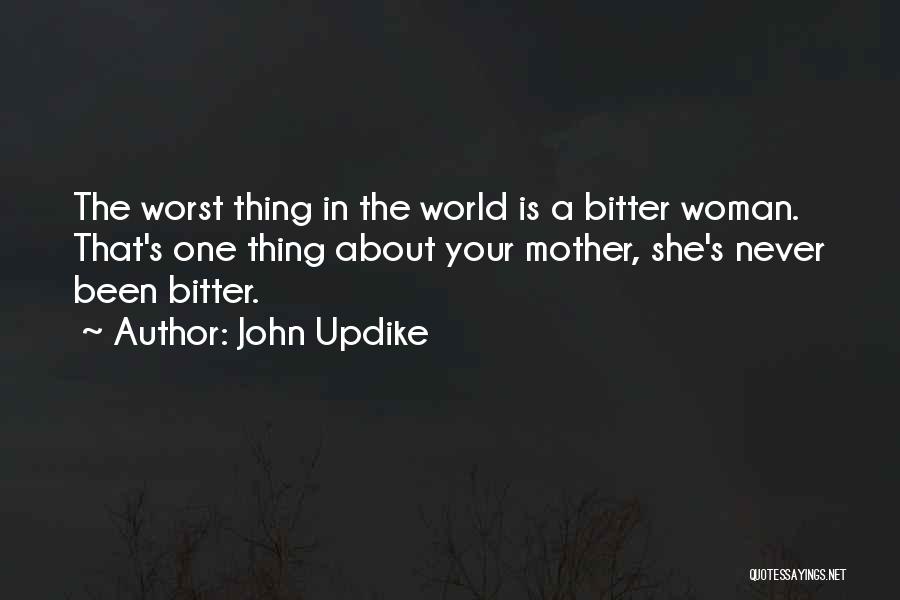 John Updike Quotes: The Worst Thing In The World Is A Bitter Woman. That's One Thing About Your Mother, She's Never Been Bitter.