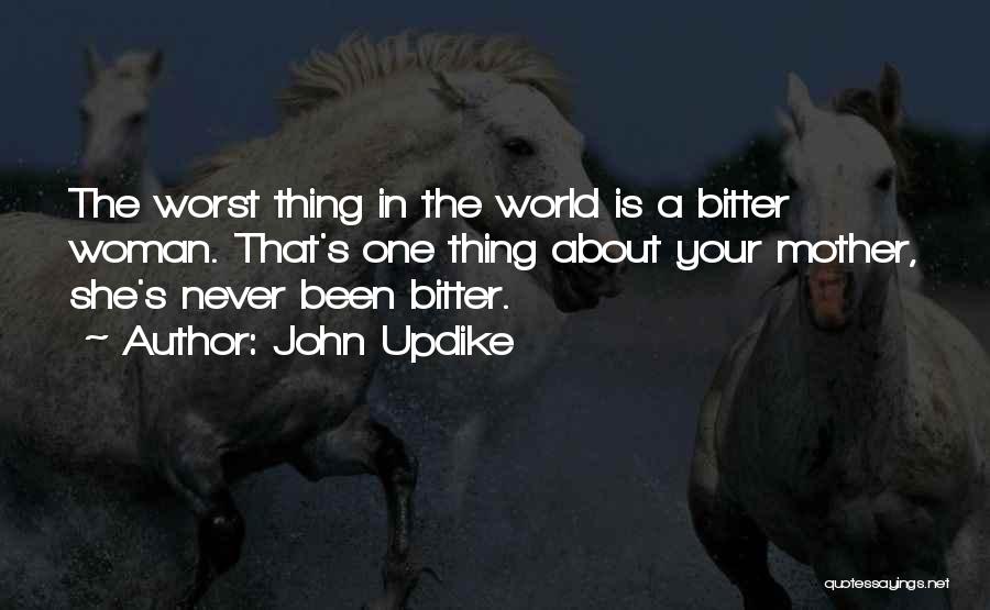 John Updike Quotes: The Worst Thing In The World Is A Bitter Woman. That's One Thing About Your Mother, She's Never Been Bitter.
