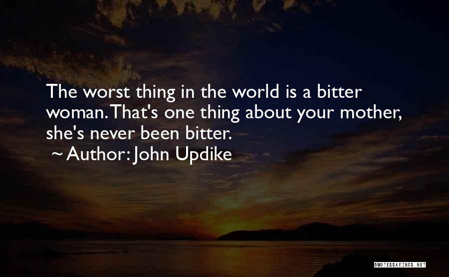 John Updike Quotes: The Worst Thing In The World Is A Bitter Woman. That's One Thing About Your Mother, She's Never Been Bitter.