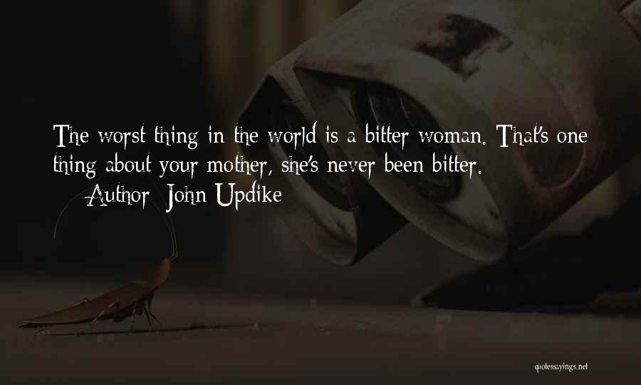 John Updike Quotes: The Worst Thing In The World Is A Bitter Woman. That's One Thing About Your Mother, She's Never Been Bitter.