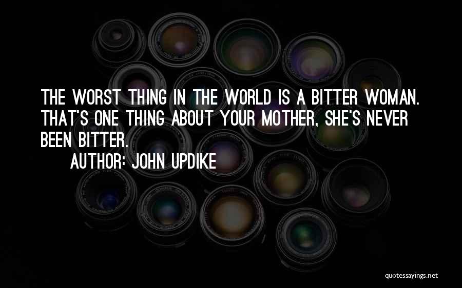 John Updike Quotes: The Worst Thing In The World Is A Bitter Woman. That's One Thing About Your Mother, She's Never Been Bitter.