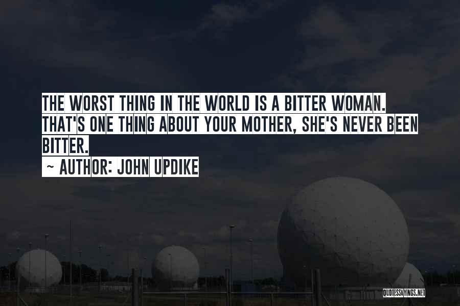 John Updike Quotes: The Worst Thing In The World Is A Bitter Woman. That's One Thing About Your Mother, She's Never Been Bitter.