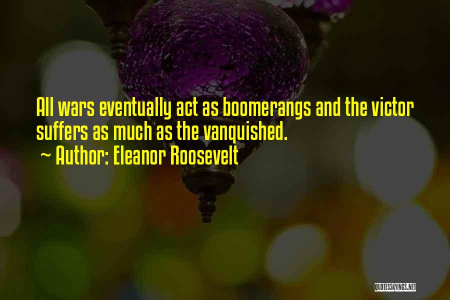 Eleanor Roosevelt Quotes: All Wars Eventually Act As Boomerangs And The Victor Suffers As Much As The Vanquished.